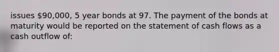 issues 90,000, 5 year bonds at 97. The payment of the bonds at maturity would be reported on the statement of cash flows as a cash outflow​ of: