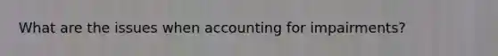 What are the issues when accounting for impairments?