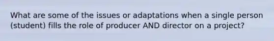 What are some of the issues or adaptations when a single person (student) fills the role of producer AND director on a project?