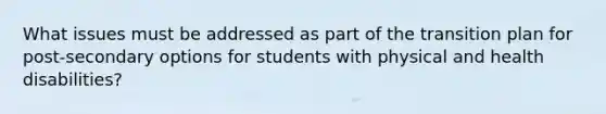 What issues must be addressed as part of the transition plan for post-secondary options for students with physical and health disabilities?