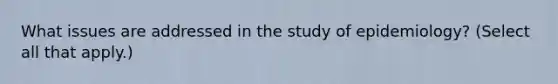 What issues are addressed in the study of epidemiology? (Select all that apply.)