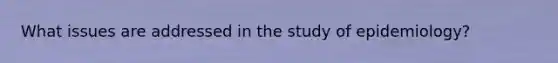 What issues are addressed in the study of epidemiology?