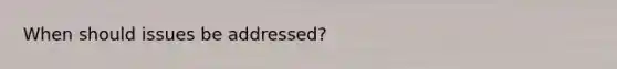 When should issues be addressed?