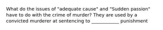 What do the issues of "adequate cause" and "Sudden passion" have to do with the crime of murder? They are used by a convicted murderer at sentencing to ____________ punishment