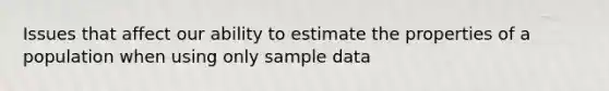 Issues that affect our ability to estimate the properties of a population when using only sample data