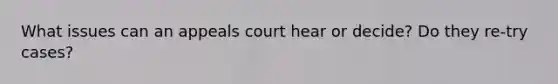 What issues can an appeals court hear or decide? Do they re-try cases?