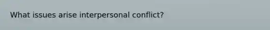 What issues arise interpersonal conflict?