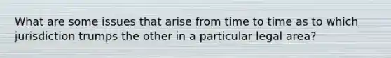 What are some issues that arise from time to time as to which jurisdiction trumps the other in a particular legal area?