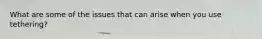 What are some of the issues that can arise when you use tethering?