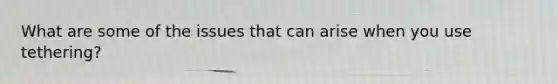 What are some of the issues that can arise when you use tethering?