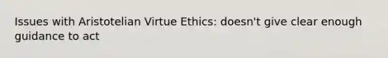 Issues with Aristotelian Virtue Ethics: doesn't give clear enough guidance to act