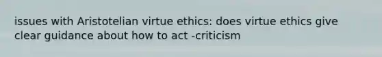 issues with Aristotelian virtue ethics: does virtue ethics give clear guidance about how to act -criticism