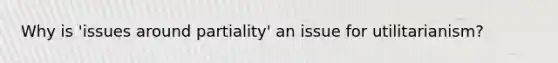 Why is 'issues around partiality' an issue for utilitarianism?