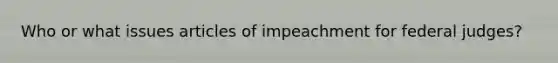 Who or what issues articles of impeachment for federal judges?