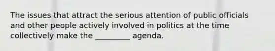 The issues that attract the serious attention of public officials and other people actively involved in politics at the time collectively make the _________ agenda.