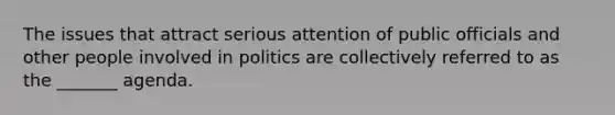 The issues that attract serious attention of public officials and other people involved in politics are collectively referred to as the _______ agenda.