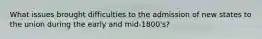 What issues brought difficulties to the admission of new states to the union during the early and mid-1800's?