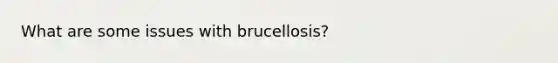 What are some issues with brucellosis?