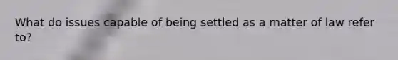 What do issues capable of being settled as a matter of law refer to?