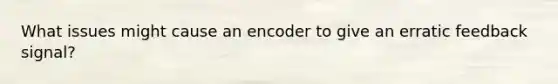 What issues might cause an encoder to give an erratic feedback signal?