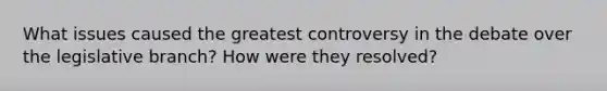 What issues caused the greatest controversy in the debate over the legislative branch? How were they resolved?