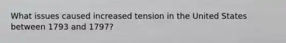 What issues caused increased tension in the United States between 1793 and 1797?