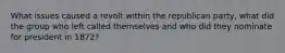 What issues caused a revolt within the republican party, what did the group who left called themselves and who did they nominate for president in 1872?