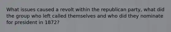 What issues caused a revolt within the republican party, what did the group who left called themselves and who did they nominate for president in 1872?