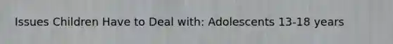 Issues Children Have to Deal with: Adolescents 13-18 years