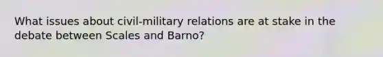 What issues about civil-military relations are at stake in the debate between Scales and Barno?