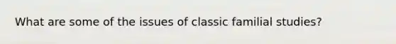 What are some of the issues of classic familial studies?