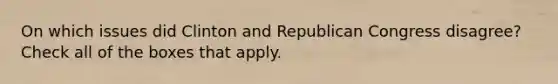 On which issues did Clinton and Republican Congress disagree?Check all of the boxes that apply.