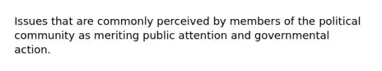 Issues that are commonly perceived by members of the political community as meriting public attention and governmental action.