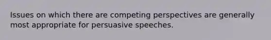 Issues on which there are competing perspectives are generally most appropriate for persuasive speeches.