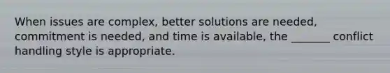 When issues are complex, better solutions are needed, commitment is needed, and time is available, the _______ conflict handling style is appropriate.