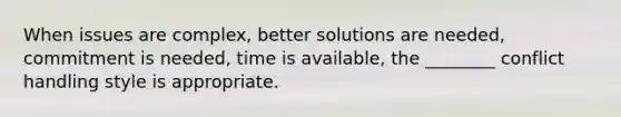 When issues are complex, better solutions are needed, commitment is needed, time is available, the ________ conflict handling style is appropriate.