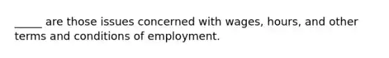 _____ are those issues concerned with wages, hours, and other terms and conditions of employment.