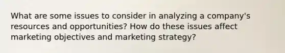 What are some issues to consider in analyzing a company's resources and opportunities? How do these issues affect marketing objectives and marketing strategy?