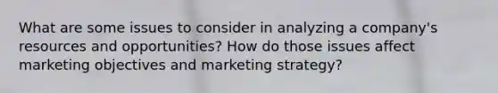 What are some issues to consider in analyzing a company's resources and opportunities? How do those issues affect marketing objectives and marketing strategy?