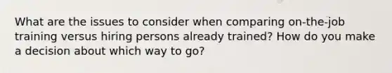 What are the issues to consider when comparing on-the-job training versus hiring persons already trained? How do you make a decision about which way to go?