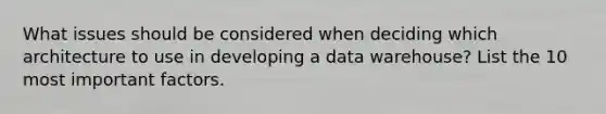 What issues should be considered when deciding which architecture to use in developing a data warehouse? List the 10 most important factors.