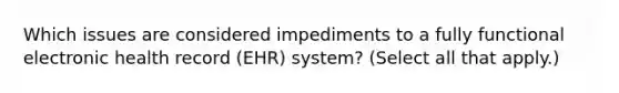 Which issues are considered impediments to a fully functional electronic health record (EHR) system? (Select all that apply.)