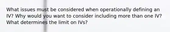 What issues must be considered when operationally defining an IV? Why would you want to consider including <a href='https://www.questionai.com/knowledge/keWHlEPx42-more-than' class='anchor-knowledge'>more than</a> one IV? What determines the limit on IVs?