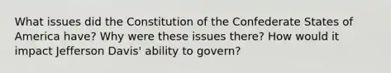 What issues did the Constitution of the Confederate States of America have? Why were these issues there? How would it impact Jefferson Davis' ability to govern?