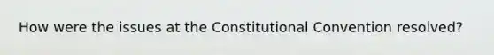 How were the issues at the Constitutional Convention resolved?