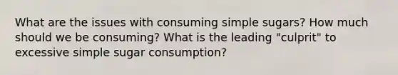 What are the issues with consuming simple sugars? How much should we be consuming? What is the leading "culprit" to excessive simple sugar consumption?