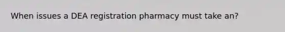 When issues a DEA registration pharmacy must take an?