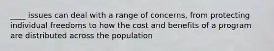 ____ issues can deal with a range of concerns, from protecting individual freedoms to how the cost and benefits of a program are distributed across the population