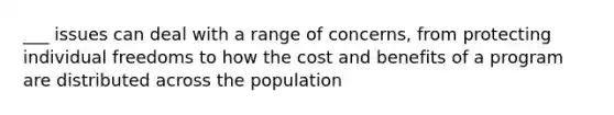 ___ issues can deal with a range of concerns, from protecting individual freedoms to how the cost and benefits of a program are distributed across the population