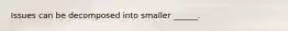 Issues can be decomposed into smaller ______.